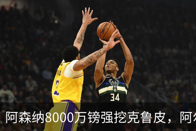 阿森纳8000万镑强挖克鲁皮，阿尔特塔冬窗补强锋线